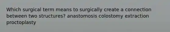 Which surgical term means to surgically create a connection between two structures? anastomosis colostomy extraction proctoplasty