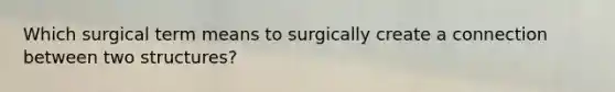 Which surgical term means to surgically create a connection between two structures?