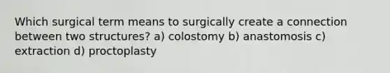 Which surgical term means to surgically create a connection between two structures? a) colostomy b) anastomosis c) extraction d) proctoplasty