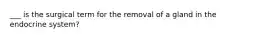 ___ is the surgical term for the removal of a gland in the endocrine system?