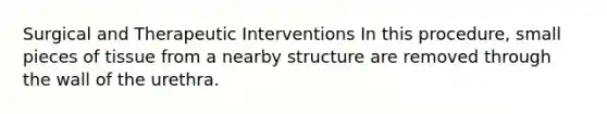 Surgical and Therapeutic Interventions In this procedure, small pieces of tissue from a nearby structure are removed through the wall of the urethra.