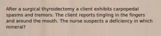 After a surgical thyroidectomy a client exhibits carpopedal spasms and tremors. The client reports tingling in the fingers and around <a href='https://www.questionai.com/knowledge/krBoWYDU6j-the-mouth' class='anchor-knowledge'>the mouth</a>. The nurse suspects a deficiency in which mineral?