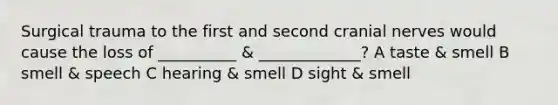 Surgical trauma to the first and second cranial nerves would cause the loss of __________ & _____________? A taste & smell B smell & speech C hearing & smell D sight & smell