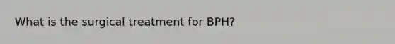 What is the surgical treatment for BPH?