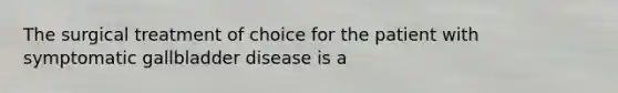 The surgical treatment of choice for the patient with symptomatic gallbladder disease is a