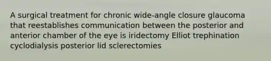 A surgical treatment for chronic wide-angle closure glaucoma that reestablishes communication between the posterior and anterior chamber of the eye is iridectomy Elliot trephination cyclodialysis posterior lid sclerectomies