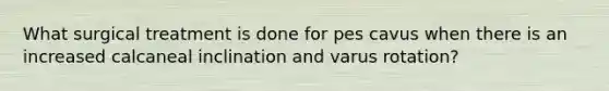 What surgical treatment is done for pes cavus when there is an increased calcaneal inclination and varus rotation?