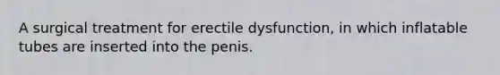 A surgical treatment for erectile dysfunction, in which inflatable tubes are inserted into the penis.