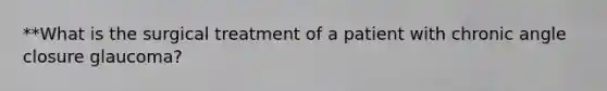 **What is the surgical treatment of a patient with chronic angle closure glaucoma?