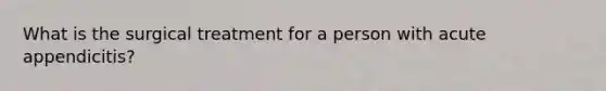 What is the surgical treatment for a person with acute appendicitis?