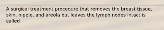 A surgical treatment procedure that removes the breast tissue, skin, nipple, and areola but leaves the lymph nodes intact is called