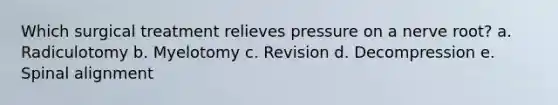 Which surgical treatment relieves pressure on a nerve root? a. Radiculotomy b. Myelotomy c. Revision d. Decompression e. Spinal alignment