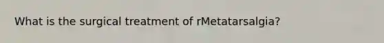 What is the surgical treatment of rMetatarsalgia?