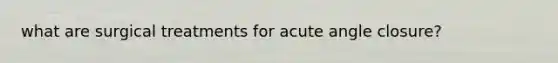 what are surgical treatments for acute angle closure?