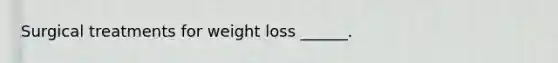 Surgical treatments for weight loss ______.