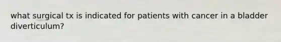 what surgical tx is indicated for patients with cancer in a bladder diverticulum?