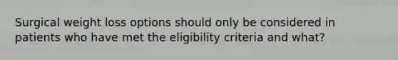 Surgical weight loss options should only be considered in patients who have met the eligibility criteria and what?