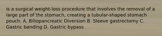 is a surgical weight-loss procedure that involves the removal of a large part of the stomach, creating a tubular-shaped stomach pouch. A. Biliopancreatic Diversion B. Sleeve gastrectomy C. Gastric banding D. Gastric bypass