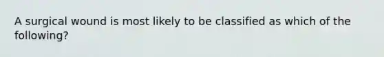 A surgical wound is most likely to be classified as which of the following?