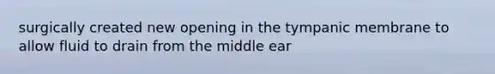 surgically created new opening in the tympanic membrane to allow fluid to drain from the middle ear