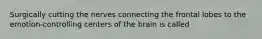 Surgically cutting the nerves connecting the frontal lobes to the emotion‑controlling centers of the brain is called