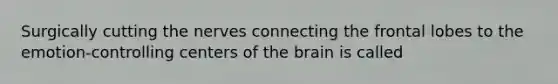 Surgically cutting the nerves connecting the frontal lobes to the emotion‑controlling centers of the brain is called