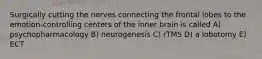 Surgically cutting the nerves connecting the frontal lobes to the emotion-controlling centers of the inner brain is called A) psychopharmacology B) neurogenesis C) rTMS D) a lobotomy E) ECT