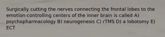 Surgically cutting the nerves connecting the frontal lobes to the emotion-controlling centers of the inner brain is called A) psychopharmacology B) neurogenesis C) rTMS D) a lobotomy E) ECT