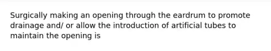 Surgically making an opening through the eardrum to promote drainage and/ or allow the introduction of artificial tubes to maintain the opening is