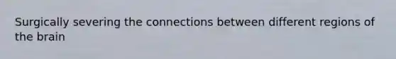 Surgically severing the connections between different regions of the brain
