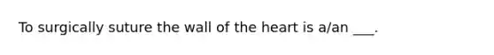 To surgically suture the wall of the heart is a/an ___.