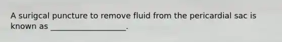 A surigcal puncture to remove fluid from the pericardial sac is known as ___________________.