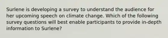 Surlene is developing a survey to understand the audience for her upcoming speech on climate change. Which of the following survey questions will best enable participants to provide in-depth information to Surlene?