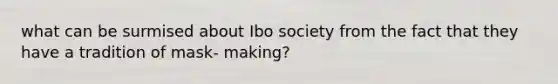 what can be surmised about Ibo society from the fact that they have a tradition of mask- making?