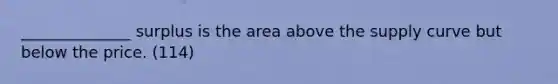 ______________ surplus is the area above the supply curve but below the price. (114)