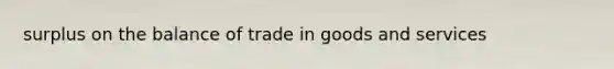 surplus on the balance of trade in goods and services