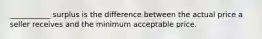 ___________ surplus is the difference between the actual price a seller receives and the minimum acceptable price.