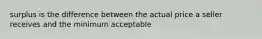 surplus is the difference between the actual price a seller receives and the minimum acceptable