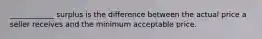 ____________ surplus is the difference between the actual price a seller receives and the minimum acceptable price.