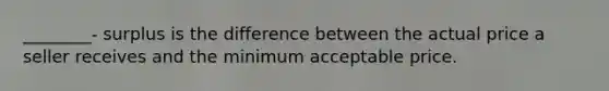 ________- surplus is the difference between the actual price a seller receives and the minimum acceptable price.