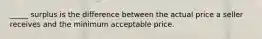 _____ surplus is the difference between the actual price a seller receives and the minimum acceptable price.