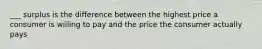 ___ surplus is the difference between the highest price a consumer is willing to pay and the price the consumer actually pays