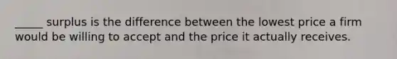 _____ surplus is the difference between the lowest price a firm would be willing to accept and the price it actually receives.