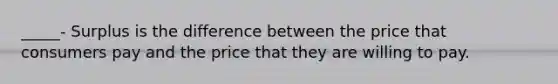 _____- Surplus is the difference between the price that consumers pay and the price that they are willing to pay.