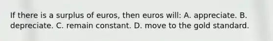 If there is a surplus of euros, then euros will: A. appreciate. B. depreciate. C. remain constant. D. move to the gold standard.