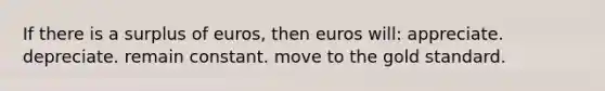 If there is a surplus of euros, then euros will: appreciate. depreciate. remain constant. move to the gold standard.