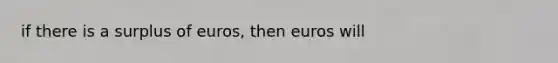 if there is a surplus of euros, then euros will