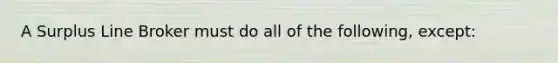 A Surplus Line Broker must do all of the following, except: