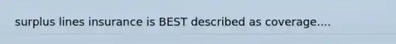 surplus lines insurance is BEST described as coverage....
