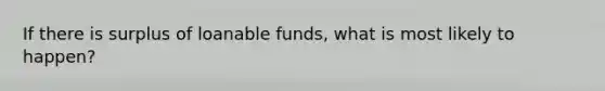 If there is surplus of loanable funds, what is most likely to happen?